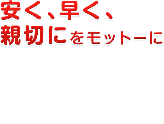 安く、早く、親切にをモットーに