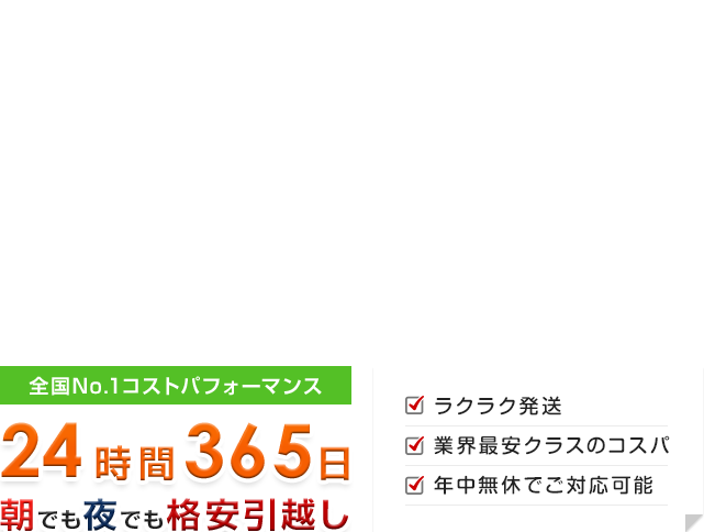 全国No.1コストパフォーマンス 24時間365日朝でも夜でも格安引越し ラクラク発送 業界最安クラスのコスパ 年中無休でご対応可能